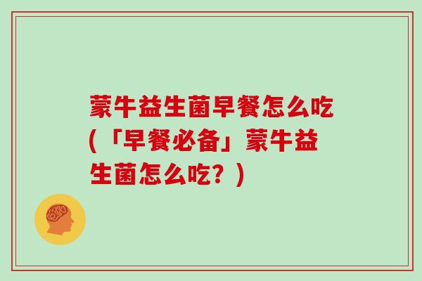 蒙牛益生菌早餐怎么吃(「早餐必备」蒙牛益生菌怎么吃？)