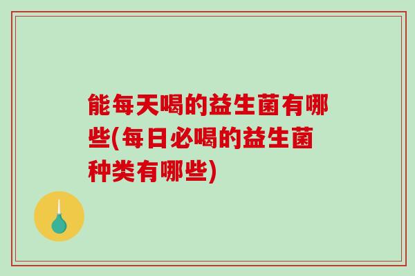 能每天喝的益生菌有哪些(每日必喝的益生菌种类有哪些)