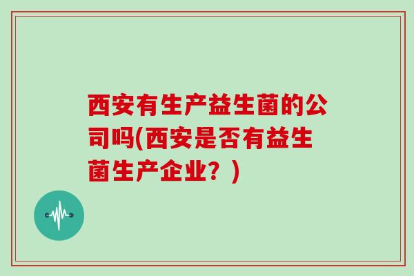 西安有生产益生菌的公司吗(西安是否有益生菌生产企业？)