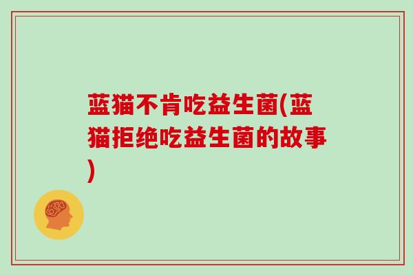 蓝猫不肯吃益生菌(蓝猫拒绝吃益生菌的故事)