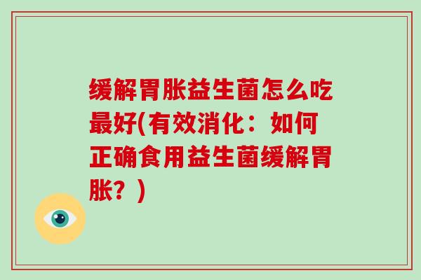 缓解胃胀益生菌怎么吃好(有效消化：如何正确食用益生菌缓解胃胀？)