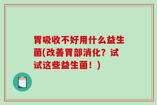 胃吸收不好用什么益生菌(改善胃部消化？试试这些益生菌！)