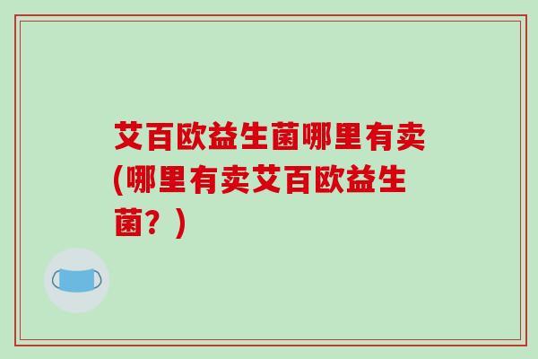 艾百欧益生菌哪里有卖(哪里有卖艾百欧益生菌？)