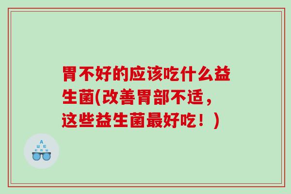 胃不好的应该吃什么益生菌(改善胃部不适，这些益生菌最好吃！)