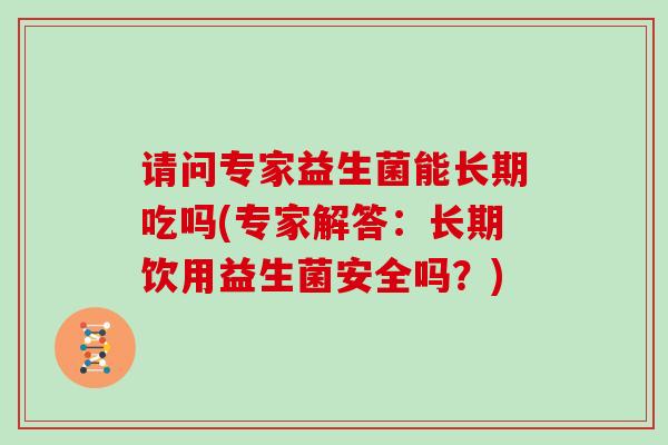 请问专家益生菌能长期吃吗(专家解答：长期饮用益生菌安全吗？)