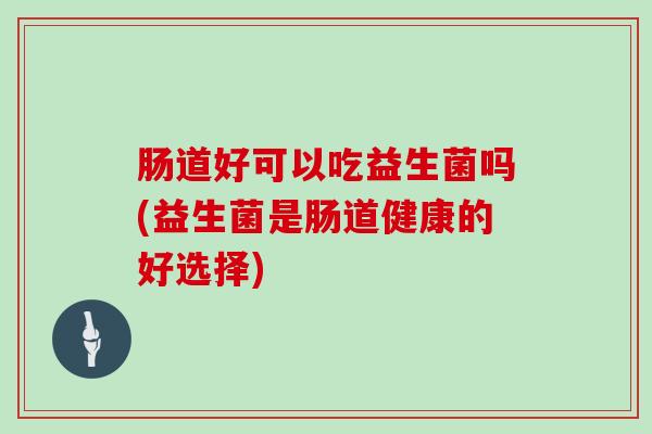 肠道好可以吃益生菌吗(益生菌是肠道健康的好选择)