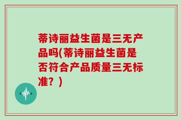 蒂诗丽益生菌是三无产品吗(蒂诗丽益生菌是否符合产品质量三无标准？)