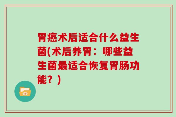 胃术后适合什么益生菌(术后养胃：哪些益生菌适合恢复功能？)