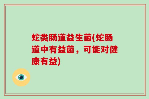 蛇类肠道益生菌(蛇肠道中有益菌，可能对健康有益)