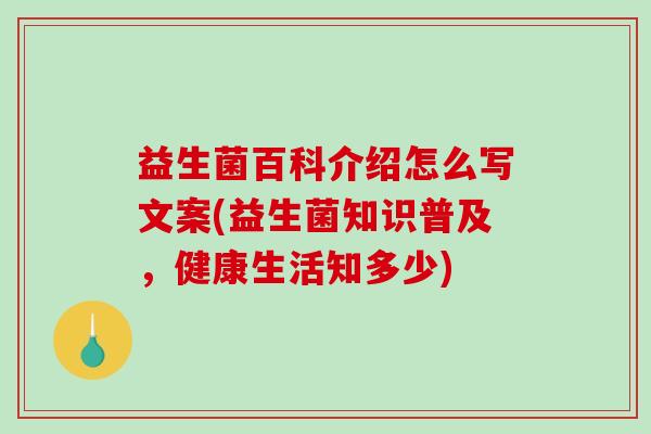 益生菌百科介绍怎么写文案(益生菌知识普及，健康生活知多少)