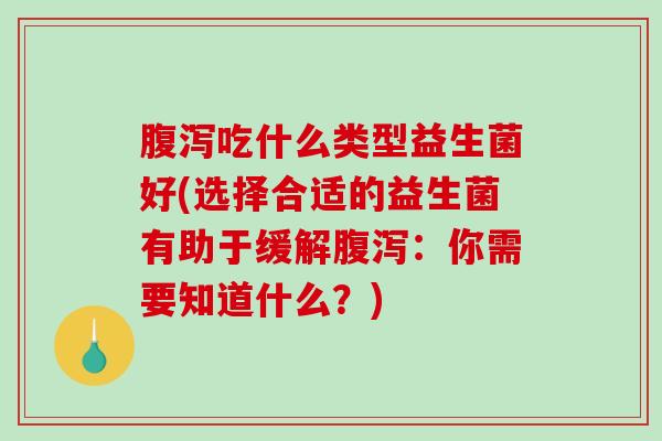 吃什么类型益生菌好(选择合适的益生菌有助于缓解：你需要知道什么？)
