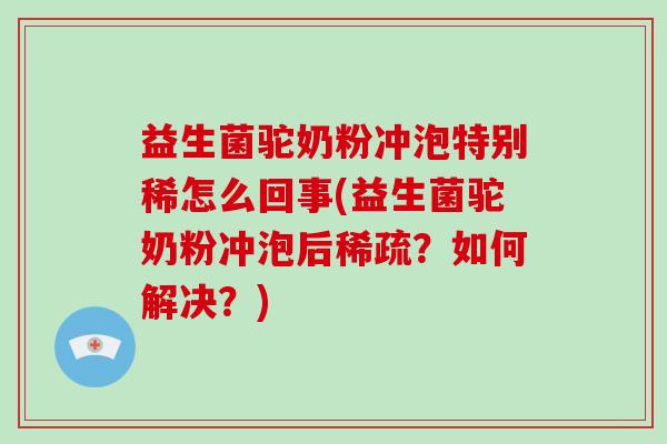 益生菌驼奶粉冲泡特别稀怎么回事(益生菌驼奶粉冲泡后稀疏？如何解决？)