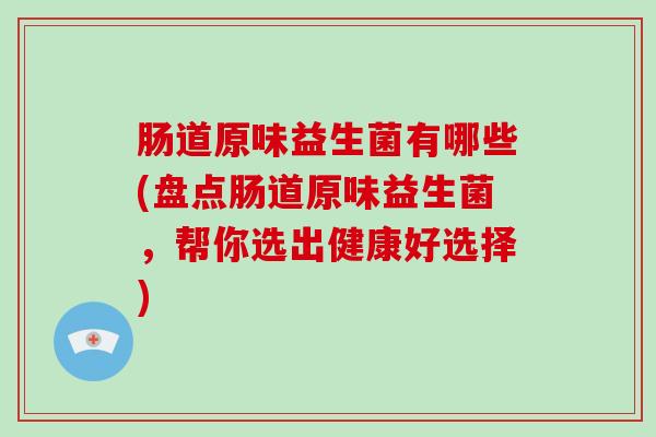 肠道原味益生菌有哪些(盘点肠道原味益生菌，帮你选出健康好选择)