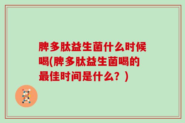 脾多肽益生菌什么时候喝(脾多肽益生菌喝的最佳时间是什么？)