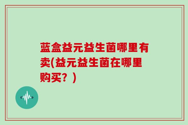蓝盒益元益生菌哪里有卖(益元益生菌在哪里购买？)