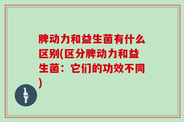 脾动力和益生菌有什么区别(区分脾动力和益生菌：它们的功效不同)