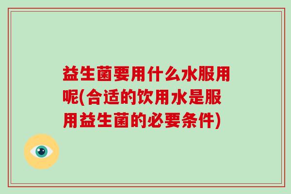 益生菌要用什么水服用呢(合适的饮用水是服用益生菌的必要条件)