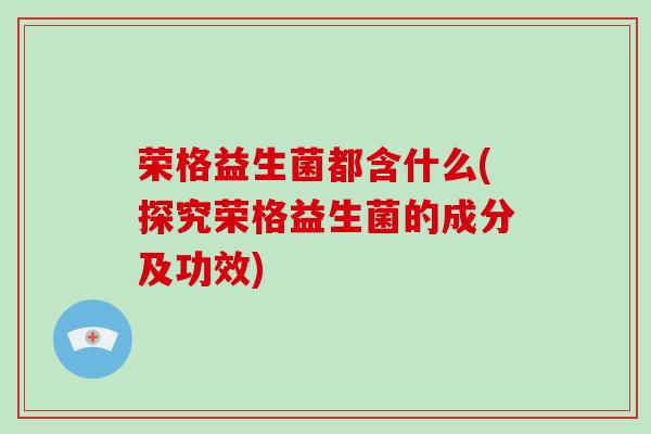 荣格益生菌都含什么(探究荣格益生菌的成分及功效)