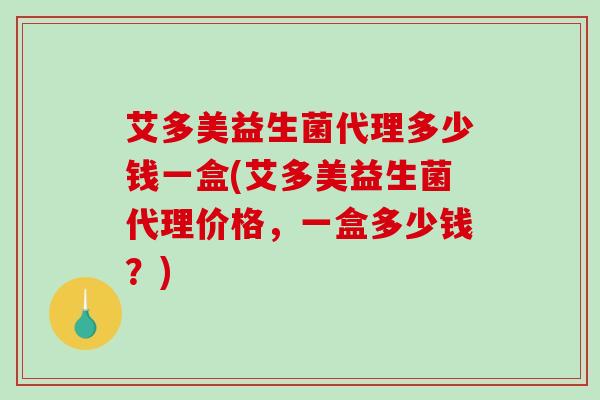艾多美益生菌代理多少钱一盒(艾多美益生菌代理价格，一盒多少钱？)