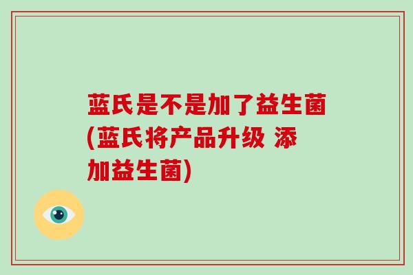 蓝氏是不是加了益生菌(蓝氏将产品升级 添加益生菌)