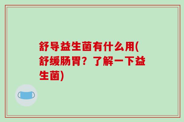 舒导益生菌有什么用(舒缓肠胃？了解一下益生菌)