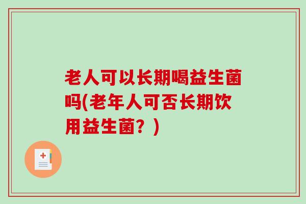 老人可以长期喝益生菌吗(老年人可否长期饮用益生菌？)