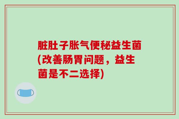 脏肚子益生菌(改善肠胃问题，益生菌是不二选择)