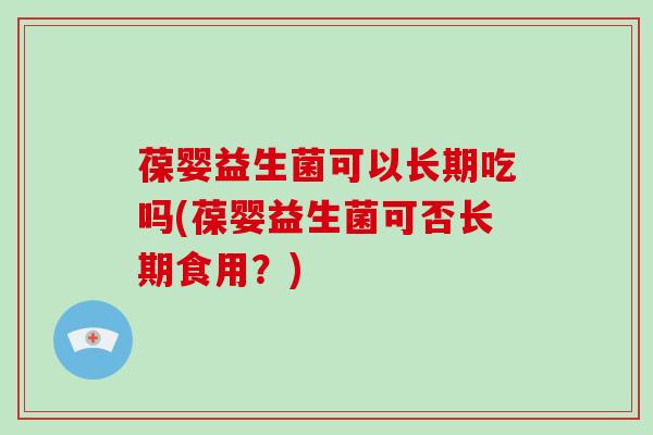 葆婴益生菌可以长期吃吗(葆婴益生菌可否长期食用？)