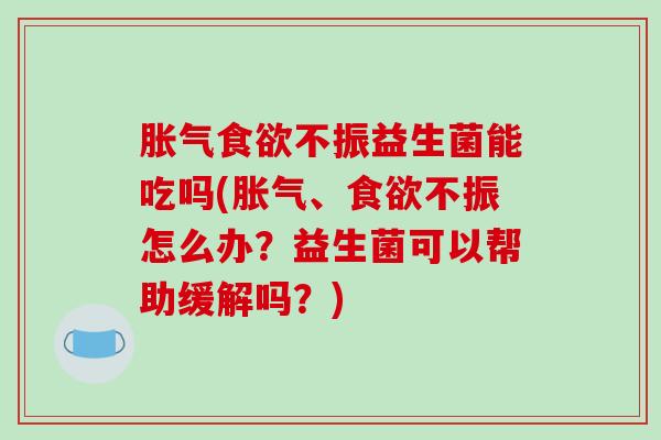 胀气食欲不振益生菌能吃吗(胀气、食欲不振怎么办？益生菌可以帮助缓解吗？)