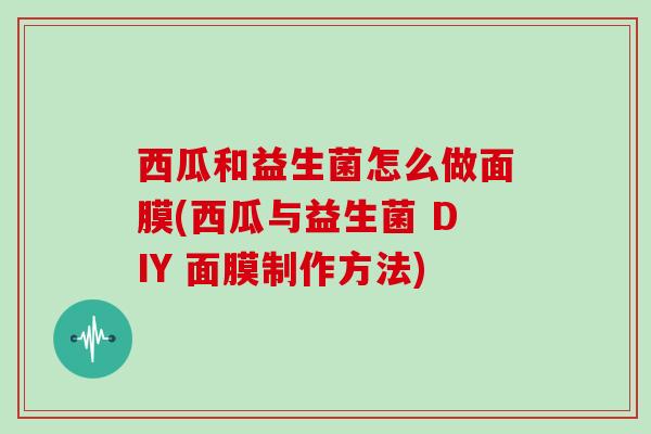 西瓜和益生菌怎么做面膜(西瓜与益生菌 DIY 面膜制作方法)