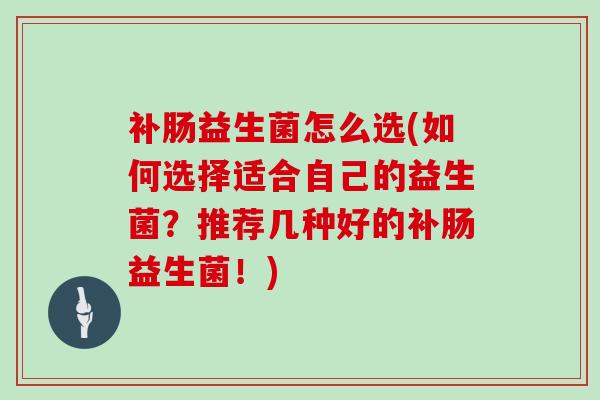 补肠益生菌怎么选(如何选择适合自己的益生菌？推荐几种好的补肠益生菌！)
