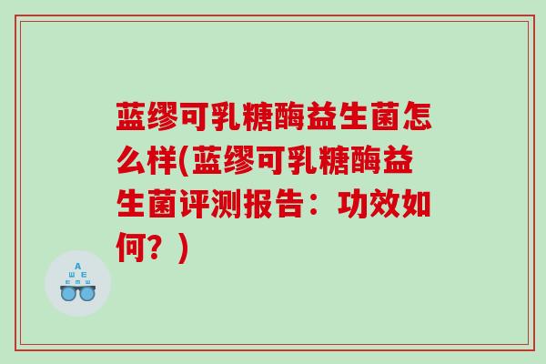 蓝缪可乳糖酶益生菌怎么样(蓝缪可乳糖酶益生菌评测报告：功效如何？)