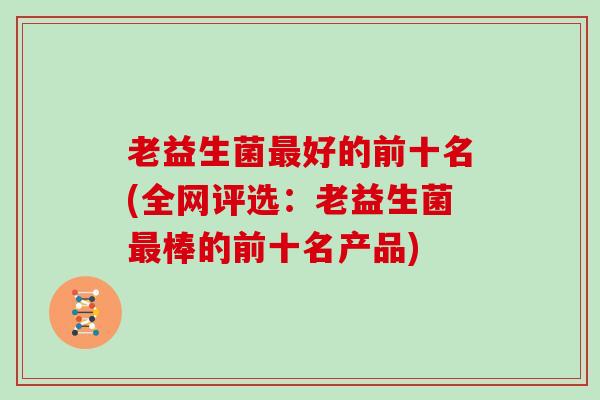 老益生菌最好的前十名(全网评选：老益生菌最棒的前十名产品)