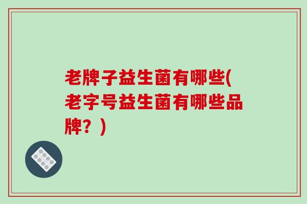 老牌子益生菌有哪些(老字号益生菌有哪些品牌？)