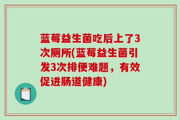 蓝莓益生菌吃后上了3次厕所(蓝莓益生菌引发3次排便难题，有效促进肠道健康)