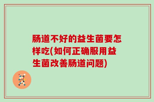 肠道不好的益生菌要怎样吃(如何正确服用益生菌改善肠道问题)
