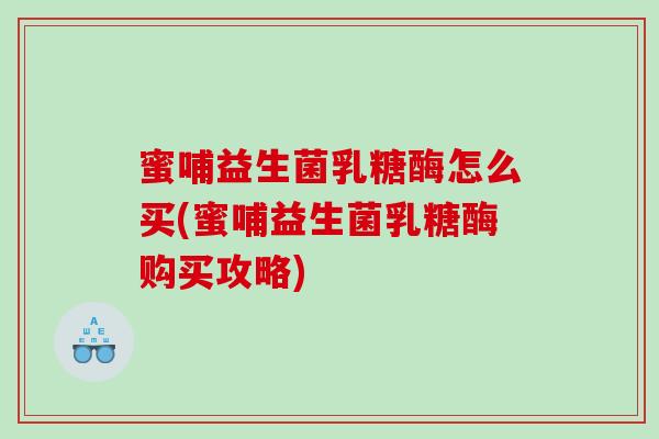 蜜哺益生菌乳糖酶怎么买(蜜哺益生菌乳糖酶购买攻略)
