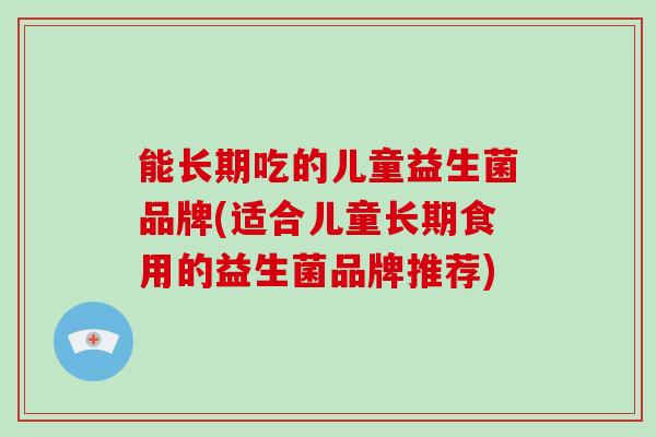 能长期吃的儿童益生菌品牌(适合儿童长期食用的益生菌品牌推荐)