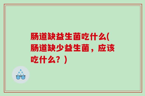 肠道缺益生菌吃什么(肠道缺少益生菌，应该吃什么？)