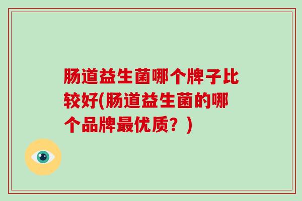 肠道益生菌哪个牌子比较好(肠道益生菌的哪个品牌最优质？)
