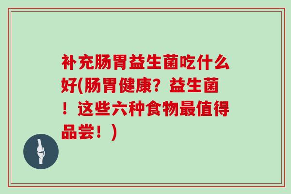 补充肠胃益生菌吃什么好(肠胃健康？益生菌！这些六种食物值得品尝！)