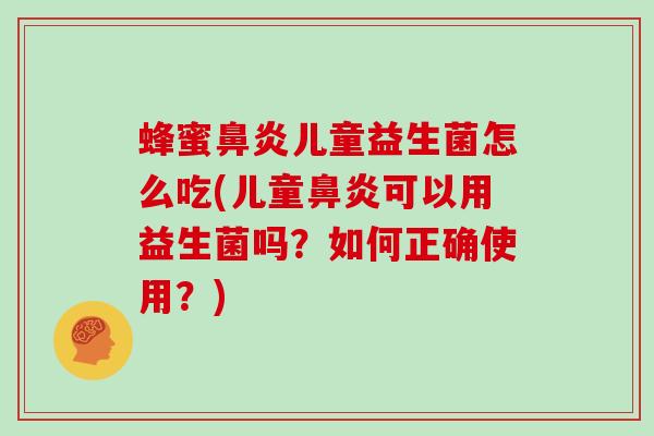 蜂蜜鼻炎儿童益生菌怎么吃(儿童鼻炎可以用益生菌吗？如何正确使用？)