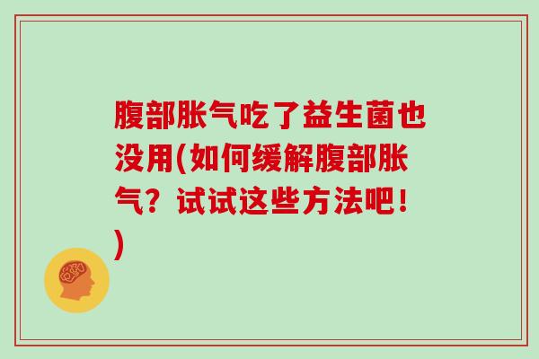 腹部胀气吃了益生菌也没用(如何缓解腹部胀气？试试这些方法吧！)