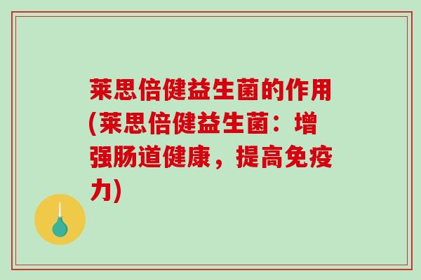 莱思倍健益生菌的作用(莱思倍健益生菌：增强肠道健康，提高力)