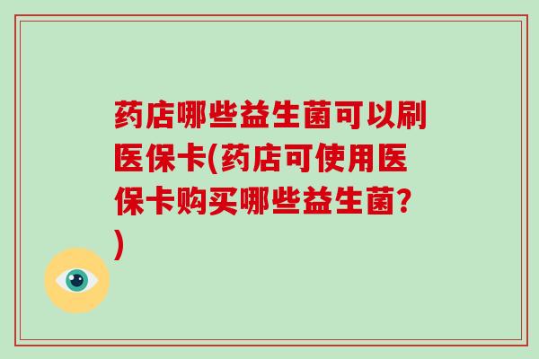 药店哪些益生菌可以刷医保卡(药店可使用医保卡购买哪些益生菌？)