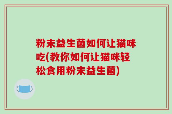 粉末益生菌如何让猫咪吃(教你如何让猫咪轻松食用粉末益生菌)