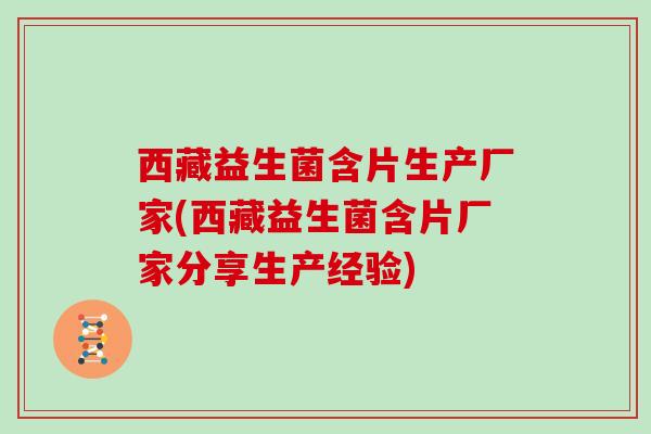 西藏益生菌含片生产厂家(西藏益生菌含片厂家分享生产经验)