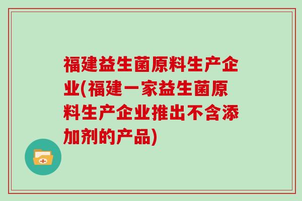 福建益生菌原料生产企业(福建一家益生菌原料生产企业推出不含添加剂的产品)