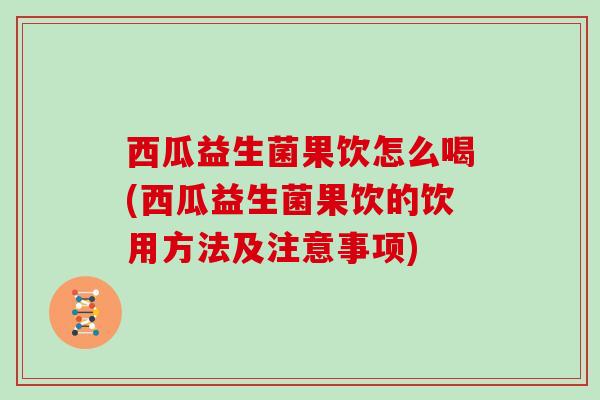 西瓜益生菌果饮怎么喝(西瓜益生菌果饮的饮用方法及注意事项)