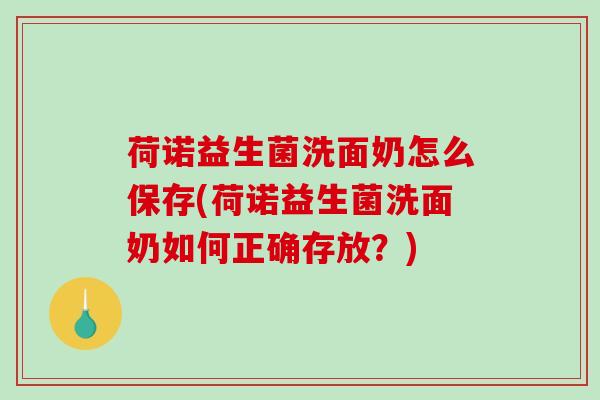 荷诺益生菌洗面奶怎么保存(荷诺益生菌洗面奶如何正确存放？)